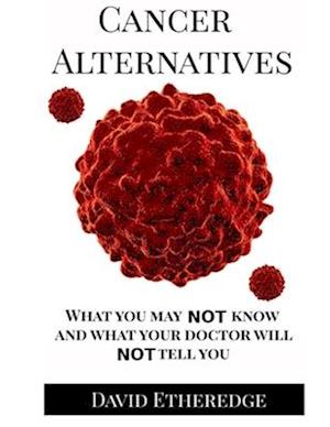 Cancer Alternatives: What you may not know and what your doctor will not tell you