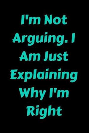 I'm Not Arguing. I Am Just Explaining Why I'm Right