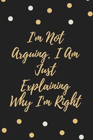 I'm Not Arguing. I Am Just Explaining Why I'm Right