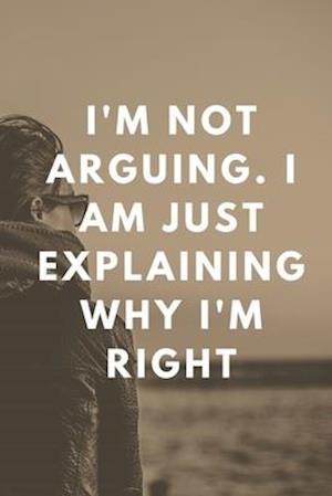 I'm Not Arguing. I Am Just Explaining Why I'm Right