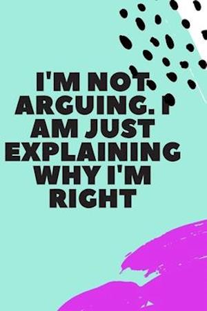 I'm Not Arguing. I Am Just Explaining Why I'm Right