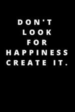 Don't Look for Happiness Create It.