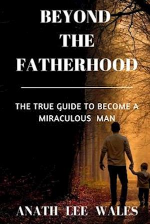 BEYOND THE FATHERHOOD: The true guide to become a miraculous man