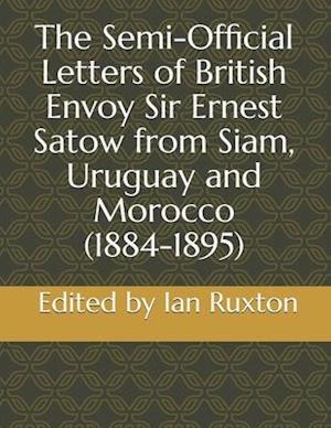 The Semi-Official Letters of British Envoy Sir Ernest Satow from Siam, Uruguay and Morocco (1884-1895)