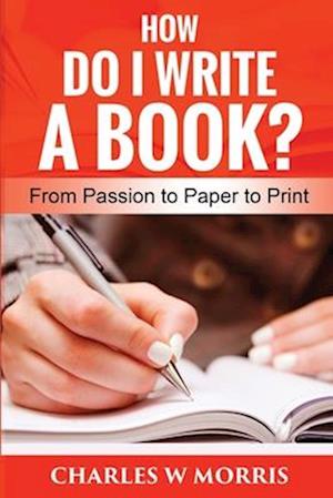 HOW DO I WRITE A BOOK?: From Passion to Paper to Print