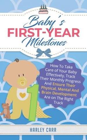 Baby's First-Year Milestones: How To Take Care of Your Baby Effectively, Track Their Monthly Progress And Ensure Their Physical, Mental And Brain Deve