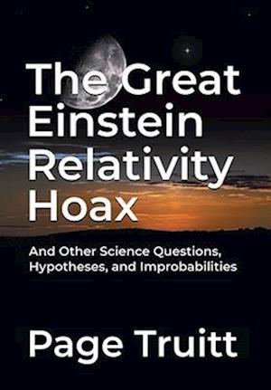 The Great Einstein Relativity Hoax and Other Science Questions, Hypotheses, and Improbabilities