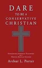 DARE TO BE A CONSERVATIVE CHRISTIAN: Conserving Apostolic Teachings in a Hostile Secular Culture 