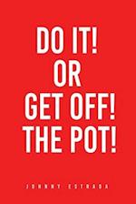 DO IT! OR GET OFF! THE POT! 