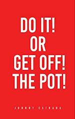 DO IT! OR GET OFF! THE POT! 