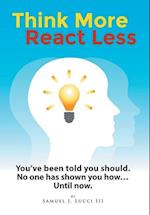 Think More React Less: You've been told you should. No one has shown you how...Until now. 