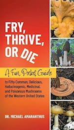 Fry, Thrive, or Die: A Fun Pocket Guide to 50 Common, Delicious, Hallucinogenic, Medicinal, and Poisonous Mushrooms of the Western United States 