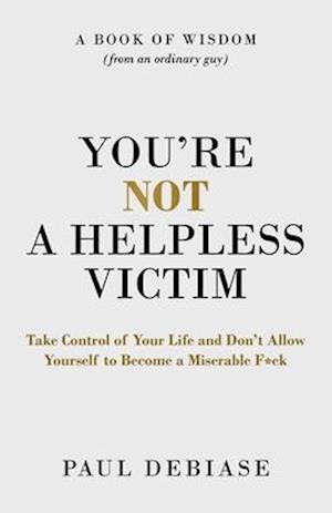 You're Not a Helpless Victim: Take Control of Your Life and Don't Allow Yourself to Become a Miserable F*ck