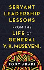 Servant Leadership Lessons from the Life of General Y. K. Museveni.