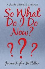 So What Do I Do Now?: A Thought-Filled Guide to Retirement 