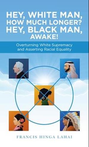 Hey, White Man, How Much Longer? Hey, Black Man, Awake!: Overturning White Supremacy and Asserting Racial Equality