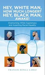 Hey, White Man, How Much Longer? Hey, Black Man, Awake!: Overturning White Supremacy and Asserting Racial Equality 