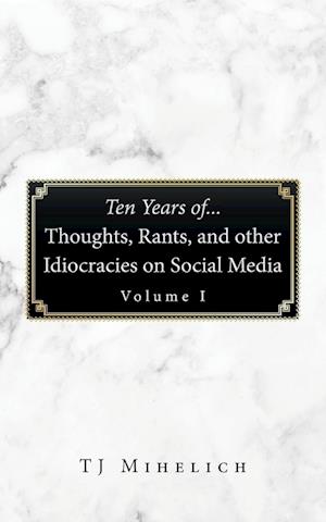 Ten Years Of...Thoughts, Rants, and Other Idiocracies on Social Media  Volume I