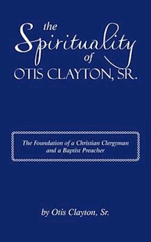 The Spirituality of Otis Clayton, Sr.: The Foundation of a Christian Clergyman and a Baptist Preacher