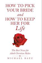 How to Pick Your Bride and How to Keep Her for Life: The Best News for Adult Christian Males 