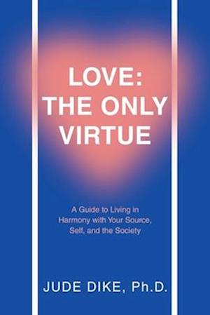 Love: the Only Virtue: A Guide to Living in Harmony with Your Source, Self, and the Society