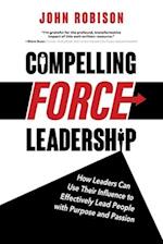 Compelling Force Leadership: How Leaders Can Use Their Influence to Effectively Lead People with Purpose and Passion 