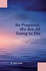 Be Prepared, We Are All Going to Die: Life Lessons I Learned along My Journey While Caring for My Sick Loved Ones 