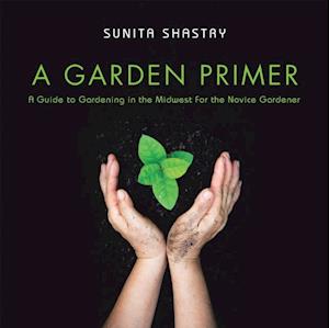 Garden Primer  a Guide to Gardening in the Midwest  for the Novice Gardener