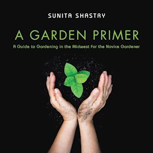 A Garden Primer  a Guide to Gardening in the Midwest  for the Novice Gardener