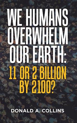 We Humans Overwhelm Our Earth: 11 or 2 Billion by 2100?