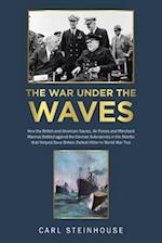 The War Under the Waves: How the British and American Navies, Air Forces and Merchant Marines Battled Against the German Submarines in the Atlantic Th