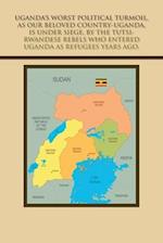 Uganda's Worst Political Turmoil, as Our Beloved Country-Uganda, Is Under Siege, by the Tutsi- Rwandese Rebels Who Entered Uganda as Refugees Years Ago.