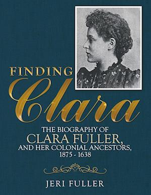 Finding Clara: The Biography of Clara Fuller and Her Colonial Ancestors, 1875-1638