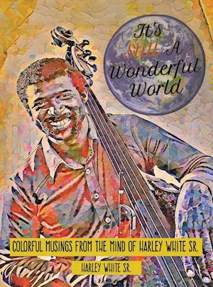 It's Still A Wonderful World: Colorful Musings From The Mind of Harley White Sr.