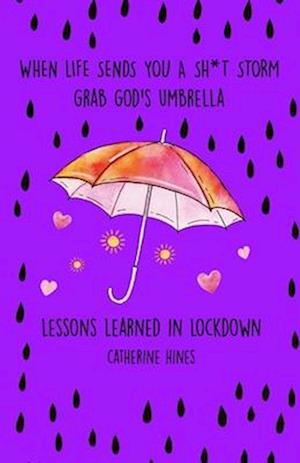 When Life Sends You A Sh*t Storm Grab God's Umbrella: Lessons Learned In Lockdown