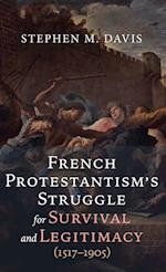 French Protestantism's Struggle for Survival and Legitimacy (1517-1905) 