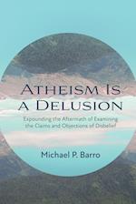 Atheism Is a Delusion: Expounding the Aftermath of Examining the Claims and Objections of Disbelief 