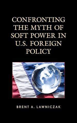 Confronting the Myth of Soft Power in U.S. Foreign Policy