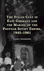 Stalin Cult in East Germany and the Making of the Postwar Soviet Empire, 1945-1961