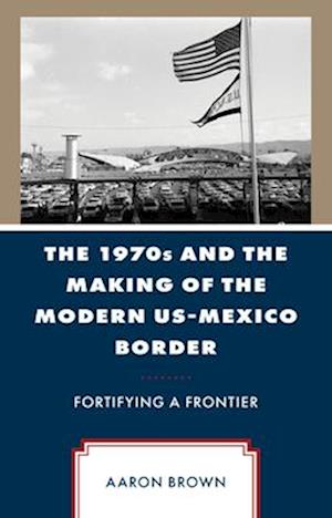 The 1970s and the Making of the Modern Us-Mexico Border