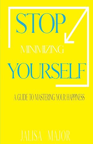 Stop Minimizing Yourself : A Guide To Mastering Your Happiness