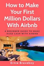 How to Make Your First Million Dollars With Airbnb: A Beginner Guide To Make Huge Cash With Airbnb 