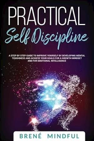 Practical Self Discipline: A Step by Step Guide to Improve Yourself by Developing Mental Toughness and Achieve your Goals for a Growth Mindset and