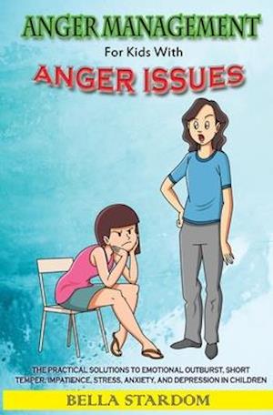 Anger Management For Kids With Anger Issues: Practical Solutions To Emotional Outburst, Short Temper, Impatience, Stress, Anxiety, And Depression in C