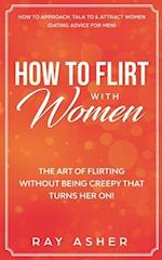 How to Flirt with Women: The Art of Flirting Without Being Creepy That Turns Her On! How to Approach, Talk to & Attract Women (Dating Advice for Men) 