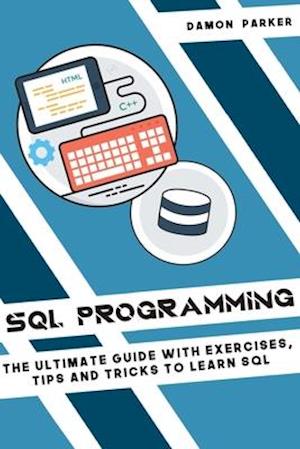 SQL Programming: The Ultimate Guide with Exercises, Tips and Tricks to Learn SQL