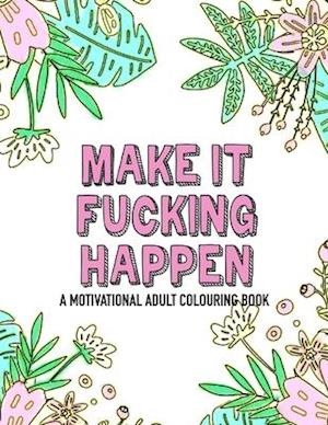 Make it fucking happen A Motivational Adult Colouring Book