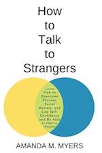 How to Talk to Strangers: Learn How to Overcome Shyness, Social Anxiety, and Low Self-Confidence and Be Able to Chat to Anyone 