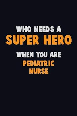 Who Need A SUPER HERO, When You Are pediatric nurse