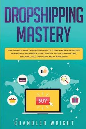 Dropshipping: Mastery - How to Make Money Online and Create $10,000+/Month in Passive Income with Ecommerce Using Shopify, Affiliate Marketing, Bloggi